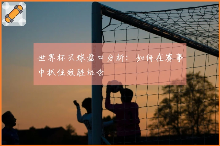 世界杯买球盘口分析：如何在赛事中抓住致胜机会