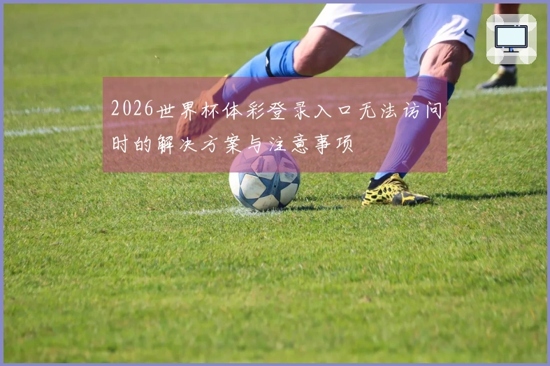 2026世界杯体彩登录入口无法访问时的解决方案与注意事项
