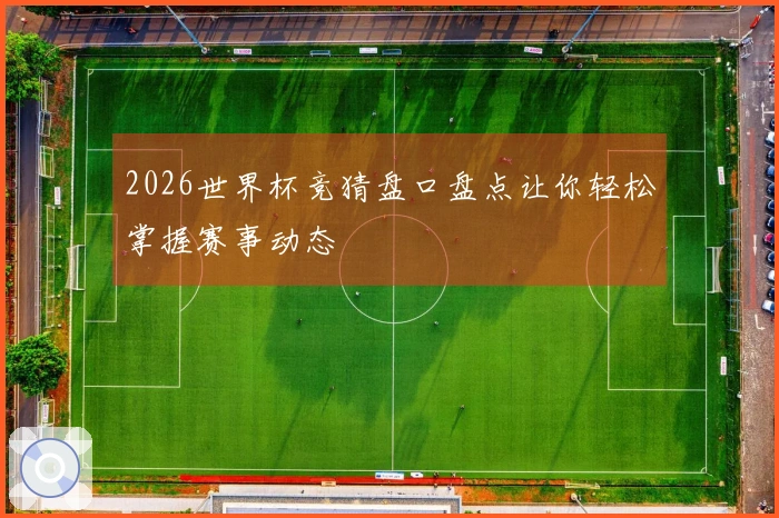 2026世界杯竞猜盘口盘点让你轻松掌握赛事动态