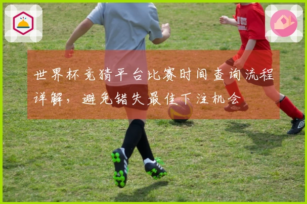 世界杯竞猜平台比赛时间查询流程详解，避免错失最佳下注机会
