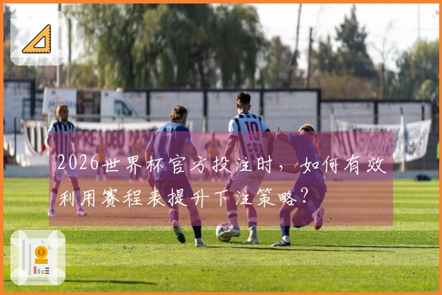 2026世界杯官方投注时，如何有效利用赛程表提升下注策略？