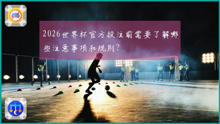 2026世界杯官方投注前需要了解哪些注意事项和规则？