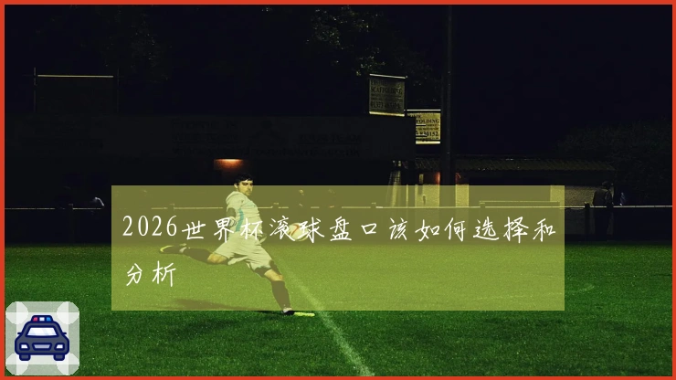 2026世界杯滚球盘口该如何选择和分析