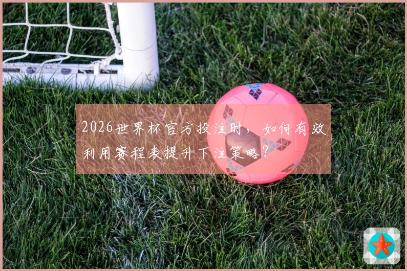2026世界杯官方投注时，如何有效利用赛程表提升下注策略？
