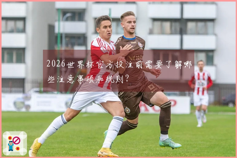 2026世界杯官方投注前需要了解哪些注意事项和规则？