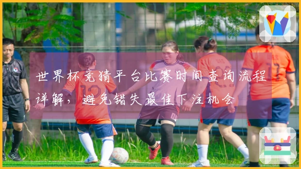 世界杯竞猜平台比赛时间查询流程详解，避免错失最佳下注机会