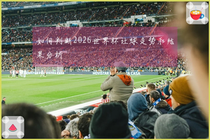 如何判断2026世界杯让球走势和结果分析